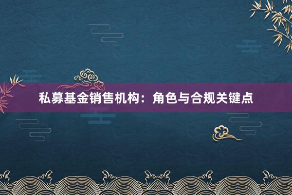 私募基金销售机构：角色与合规关键点